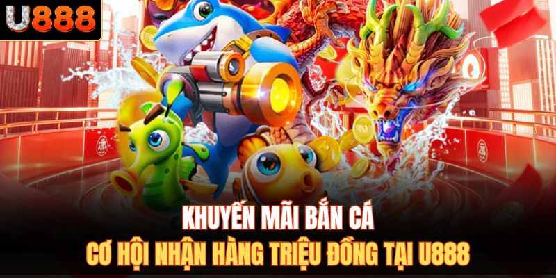 Khuyến Mãi Bắn Cá - Cơ Hội Nhận Hàng Triệu Đồng Tại U888