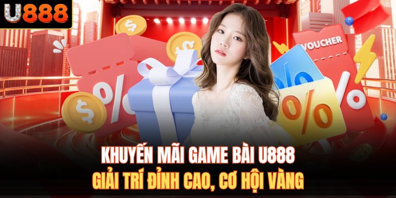 Khuyến Mãi Game Bài U888 – Giải Trí Đỉnh Cao, Cơ Hội Vàng