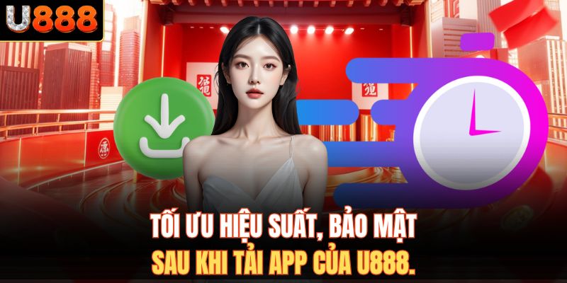 Tối ưu hiệu suất, bảo mật sau khi tải app của U888.